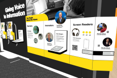 Starting at the left side of the image, there is a large black wall with the words Giving Voice to Information written in large white letters. Underneath these words are two yellow speakers mounted to the wall. To the right of these yellow speakers is a braille panel on a reader rail. The flooring in front of this wall is gray with some white trim. Connected to this wall are three more white and yellow panels moving horizontally from left to right. At the top of these white panels, we can see a yellow stripe shape with a rounded edge, and in this yellow stripe are the words, The People Behind the Voices written in black lettering. Moving from left to right, the white wall panels read, Narrators, Innovators, and Screen Readers. Each panel contains both color and black and white headshots of individuals and a braille panel. On the screen reader panel sits a pair of headphones, along with some wording, a QR code, three yellow dots, and the image outline of a smartphone. In the panel to the right of the screen reader panel are photographs of two individuals within circular dots alongside QR codes. Behind this wall, to the right, is the orange intro wall to The Accessible Classroom section with light wood flooring in front.